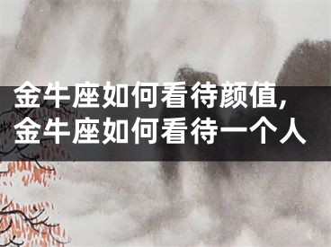 金牛座如何看待颜值,金牛座如何看待一个人