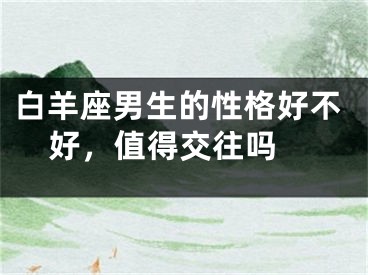 白羊座男生的性格好不好，值得交往吗 