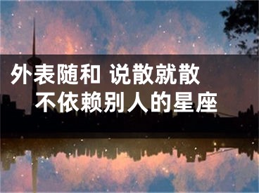 外表随和 说散就散 不依赖别人的星座