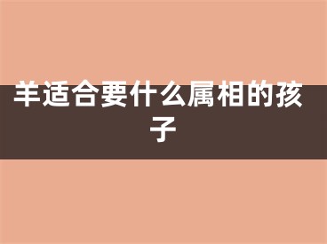 羊适合要什么属相的孩子