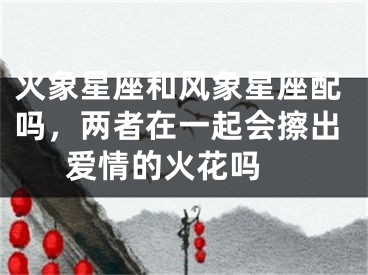 火象星座和风象星座配吗，两者在一起会擦出爱情的火花吗 