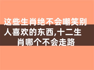 这些生肖绝不会嘲笑别人喜欢的东西,十二生肖哪个不会走路