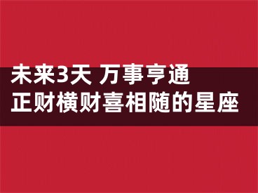 未来3天 万事亨通 正财横财喜相随的星座