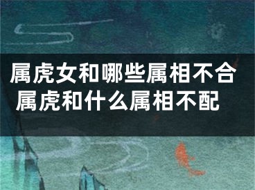 属虎女和哪些属相不合 属虎和什么属相不配