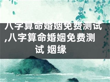 八字算命婚姻免费测试,八字算命婚姻免费测试 姻缘
