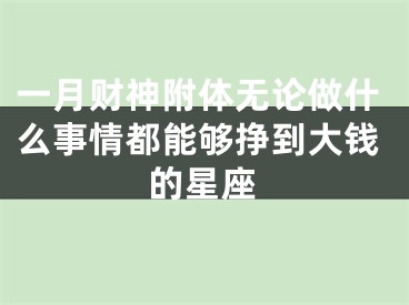 一月财神附体无论做什么事情都能够挣到大钱的星座