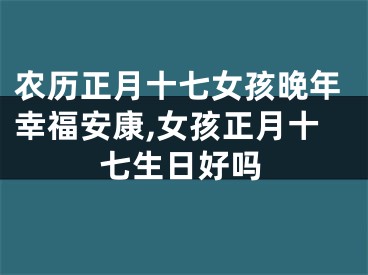 农历正月十七女孩晚年幸福安康,女孩正月十七生日好吗