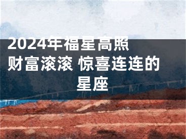 2024年福星高照 财富滚滚 惊喜连连的星座