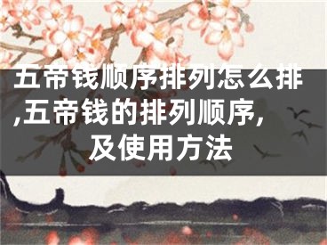 五帝钱顺序排列怎么排,五帝钱的排列顺序,及使用方法