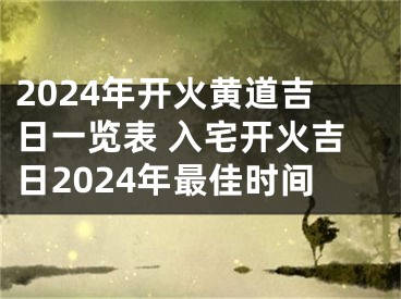 2024年开火黄道吉日一览表 入宅开火吉日2024年最佳时间