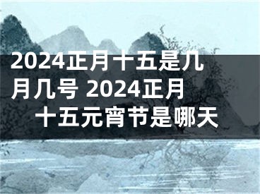 2024正月十五是几月几号 2024正月十五元宵节是哪天