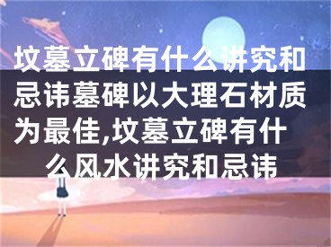 坟墓立碑有什么讲究和忌讳墓碑以大理石材质为最佳,坟墓立碑有什么风水讲究和忌讳