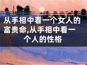从手相中看一个女人的富贵命,从手相中看一个人的性格