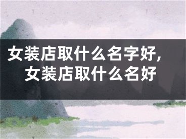 女装店取什么名字好,女装店取什么名好