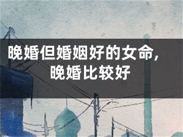 晚婚但婚姻好的女命,晚婚比较好