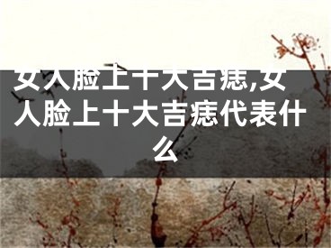 女人脸上十大吉痣,女人脸上十大吉痣代表什么