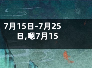 7月15日-7月25日,嗯7月15