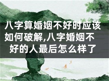 八字算婚姻不好时应该如何破解,八字婚姻不好的人最后怎么样了