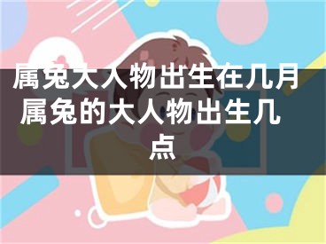 属兔大人物出生在几月 属兔的大人物出生几点