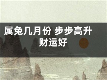 属兔几月份 步步高升财运好
