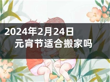 2024年2月24日元宵节适合搬家吗