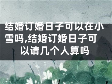 结婚订婚日子可以在小雪吗,结婚订婚日子可以请几个人算吗