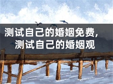 测试自己的婚姻免费,测试自己的婚姻观