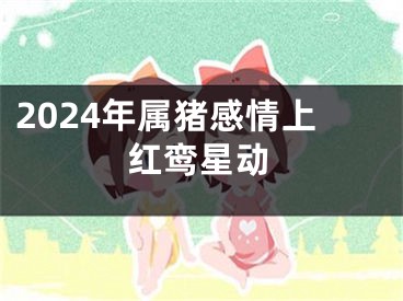 2024年属猪感情上红鸾星动