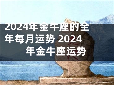 2024年金牛座的全年每月运势 2024年金牛座运势