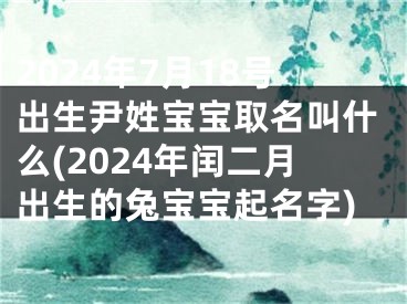 2024年7月18号出生尹姓宝宝取名叫什么(2024年闰二月出生的兔宝宝起名字)