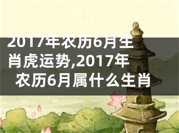 2017年农历6月生肖虎运势,2017年农历6月属什么生肖