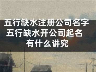 五行缺水注册公司名字 五行缺水开公司起名有什么讲究