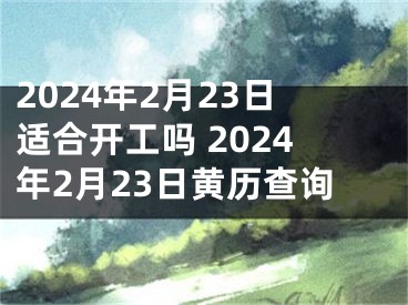 2024年2月23日适合开工吗 2024年2月23日黄历查询