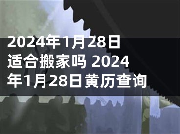 2024年1月28日适合搬家吗 2024年1月28日黄历查询