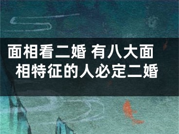 面相看二婚 有八大面相特征的人必定二婚