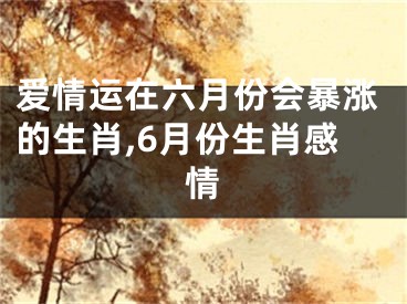 爱情运在六月份会暴涨的生肖,6月份生肖感情