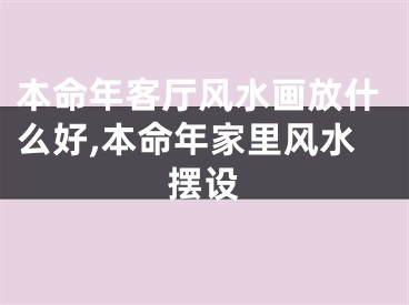 本命年客厅风水画放什么好,本命年家里风水摆设