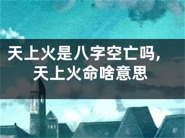 天上火是八字空亡吗,天上火命啥意思