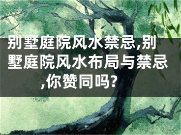 别墅庭院风水禁忌,别墅庭院风水布局与禁忌,你赞同吗?