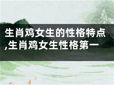 生肖鸡女生的性格特点,生肖鸡女生性格第一