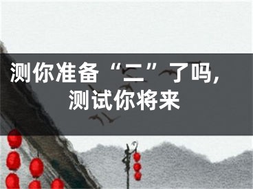 测你准备“二”了吗,测试你将来