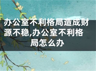 办公室不利格局造成财源不稳,办公室不利格局怎么办