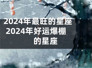 2024年最旺的星座 2024年好运爆棚的星座