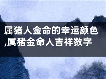 属猪人金命的幸运颜色,属猪金命人吉祥数字