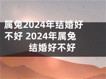 属兔2024年结婚好不好 2024年属兔结婚好不好