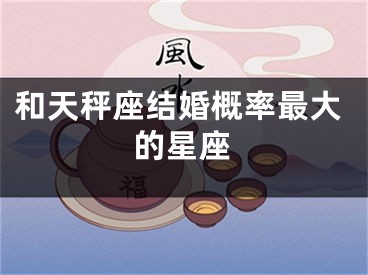 和天秤座结婚概率最大的星座