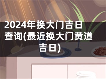 2024年换大门吉日查询(最近换大门黄道吉日)