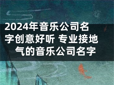 2024年音乐公司名字创意好听 专业接地气的音乐公司名字