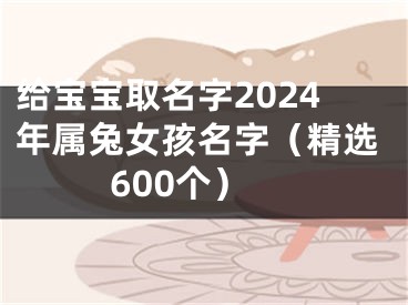 给宝宝取名字2024年属兔女孩名字（精选600个）