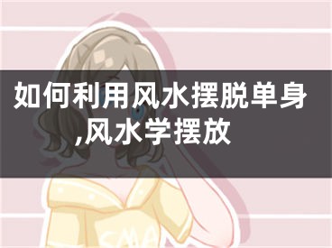 如何利用风水摆脱单身,风水学摆放